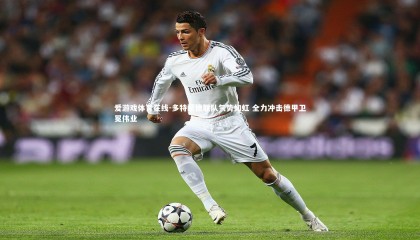 爱游戏体育在线-多特蒙德联队气势如虹 全力冲击德甲卫冕伟业