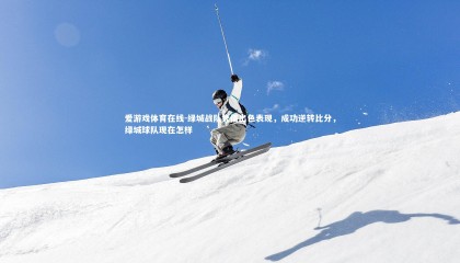 爱游戏体育在线-绿城战队凭借出色表现，成功逆转比分，绿城球队现在怎样