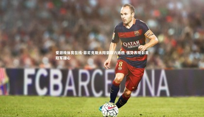 爱游戏体育在线-菲尼克斯太阳豪取六连胜 强势表现彰显冠军雄心