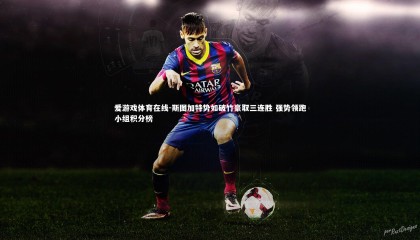 爱游戏体育在线-斯图加特势如破竹豪取三连胜 强势领跑小组积分榜