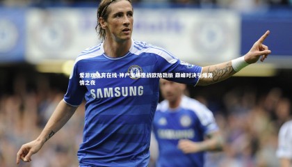 爱游戏体育在线-神户主场鏖战欧陆劲旅 巅峰对决引爆激情之夜