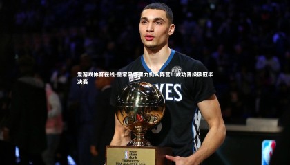 爱游戏体育在线-皇家马德里力挺入阵营！成功晋级欧冠半决赛