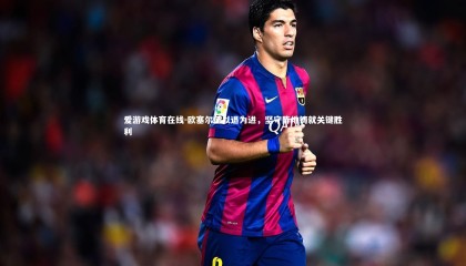 爱游戏体育在线-欧塞尔堡以退为进，坚守阵地铸就关键胜利