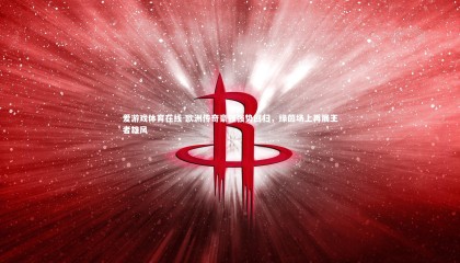 爱游戏体育在线-欧洲传奇豪强强势回归，绿茵场上再展王者雄风