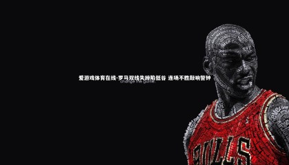 爱游戏体育在线-罗马双线失蹄陷低谷 连场不胜敲响警钟