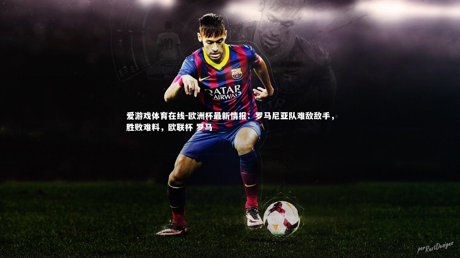 欧洲杯最新情报:罗马尼亚队难敌敌手,胜败难料,欧联杯 罗马