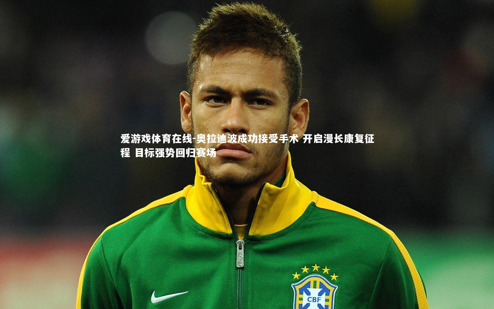 奥拉迪波成功接受手术 开启漫长康复征程 目标强势回归赛场