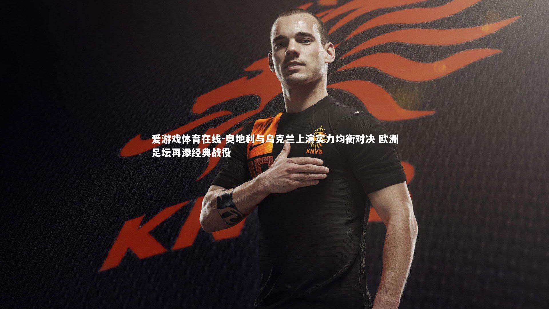 奥地利与乌克兰上演实力均衡对决 欧洲足坛再添经典战役