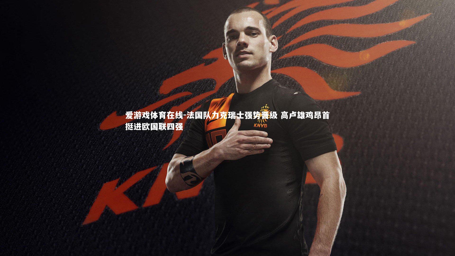 法国队力克瑞士强势晋级 高卢雄鸡昂首挺进欧国联四强