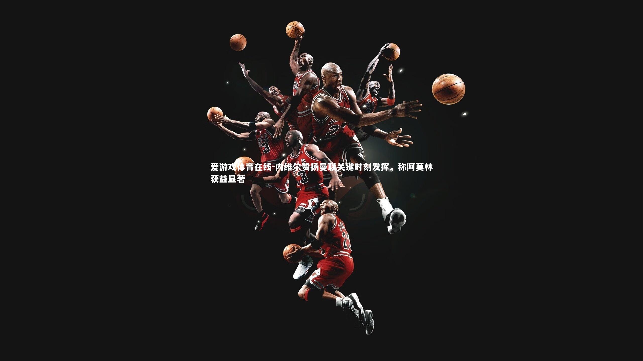 内维尔赞扬曼联关键时刻发挥，称阿莫林获益显著