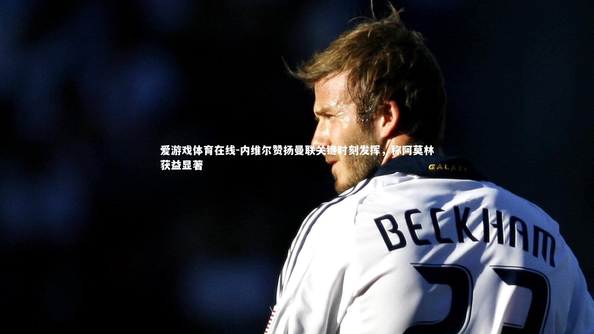 内维尔赞扬曼联关键时刻发挥，称阿莫林获益显著